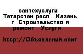 сантехуслуги - Татарстан респ., Казань г. Строительство и ремонт » Услуги   